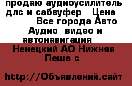 продаю аудиоусилитель длс и сабвуфер › Цена ­ 15 500 - Все города Авто » Аудио, видео и автонавигация   . Ненецкий АО,Нижняя Пеша с.